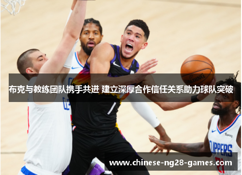 布克与教练团队携手共进 建立深厚合作信任关系助力球队突破 布克与教练团队携手共进 建立深厚合作信任关系助力球队突破