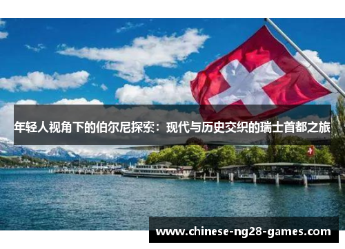 年轻人视角下的伯尔尼探索:现代与历史交织的瑞士首都之旅 年轻人视角下的伯尔尼探索:现代与历史交织的瑞士首都之旅