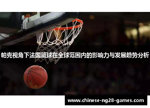 帕克视角下法国篮球在全球范围内的影响力与发展趋势分析 帕克视角下法国篮球在全球范围内的影响力与发展趋势分析