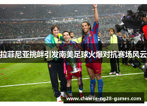 拉菲尼亚挑衅引发南美足球火爆对抗赛场风云 拉菲尼亚挑衅引发南美足球火爆对抗赛场风云