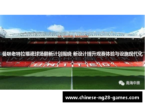 曼联老特拉福德球场翻新计划揭晓 新设计提升观赛体验与设施现代化 曼联老特拉福德球场翻新计划揭晓 新设计提升观赛体验与设施现代化