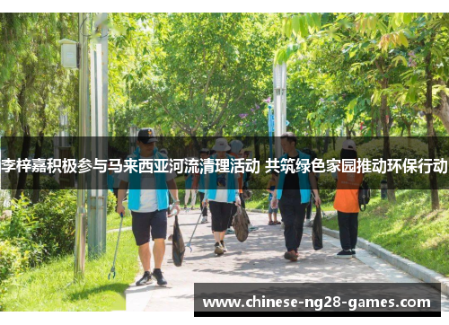 李梓嘉积极参与马来西亚河流清理活动 共筑绿色家园推动环保行动