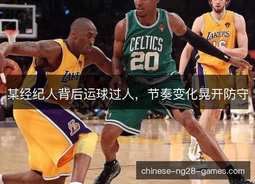 某经纪人背后运球过人，节奏变化晃开防守