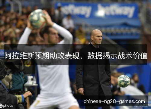 阿拉维斯预期助攻表现，数据揭示战术价值