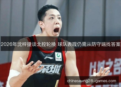 2026年沈梓捷谈北控轮换 球队表现仍需从防守端找答案
